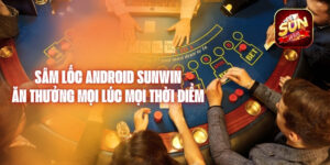 Sâm Lốc Android Sunwin Ăn Thưởng Mọi Lúc Mọi Thời Điểm